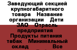 Заведующий секцией крупногабаритного товара › Название организации ­ Дети, ЗАО › Отрасль предприятия ­ Продукты питания, табак › Минимальный оклад ­ 33 000 - Все города Работа » Вакансии   . Мордовия респ.